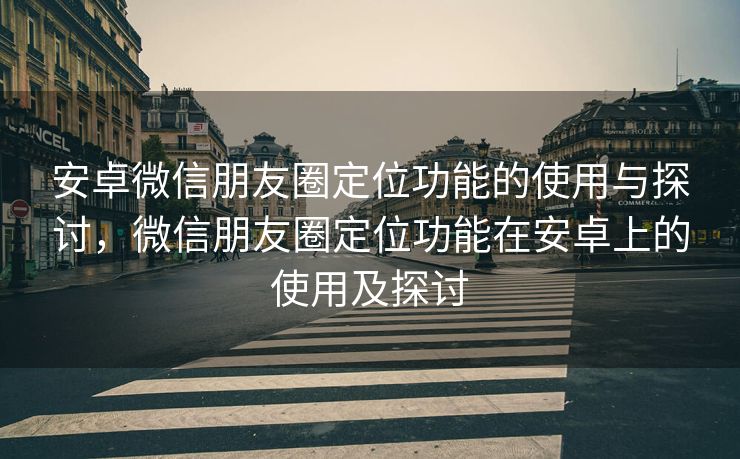 安卓微信朋友圈定位功能的使用与探讨,微信朋友圈定位功能在安卓上的使用及探讨 安卓微信朋友圈定位功能的使用与探讨,微信朋友圈定位功能在安卓上的使用及探讨