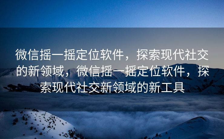微信摇一摇定位软件,探索现代社交的新领域,微信摇一摇定位软件,探索现代社交新领域的新工具 微信摇一摇定位软件,探索现代社交的新领域,微信摇一摇定位软件,探索现代社交新领域的新工具