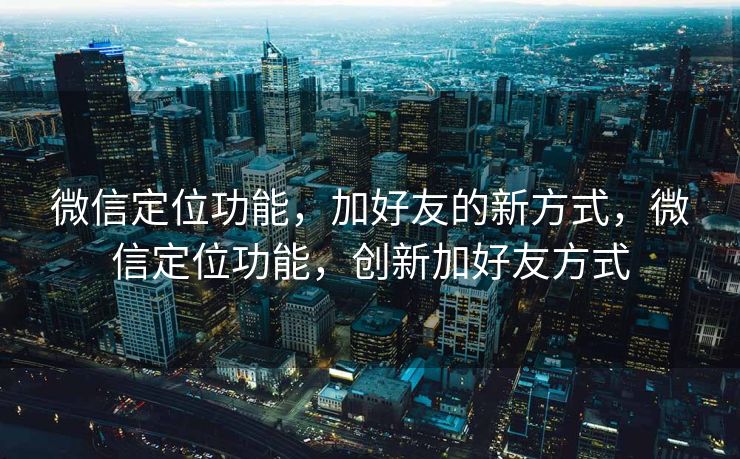 微信定位功能,加好友的新方式,微信定位功能,创新加好友方式 微信定位功能,加好友的新方式,微信定位功能,创新加好友方式
