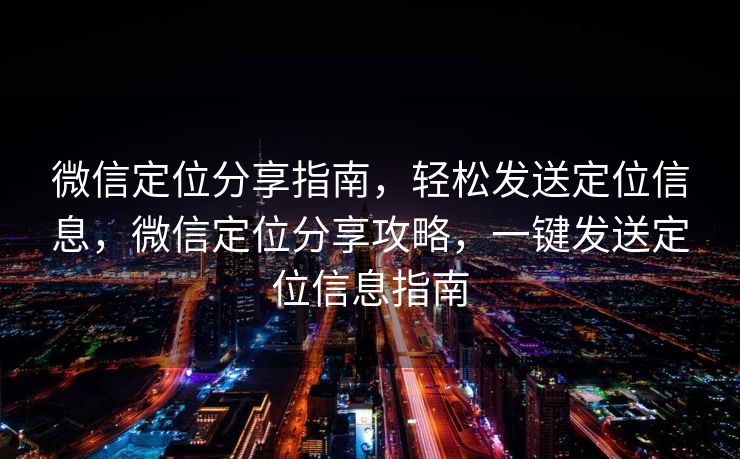 微信定位分享指南,轻松发送定位信息,微信定位分享攻略,一键发送定位信息指南 微信定位分享指南,轻松发送定位信息,微信定位分享攻略,一键发送定位信息指南
