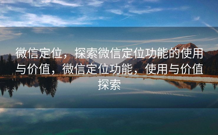 微信定位,探索微信定位功能的使用与价值,微信定位功能,使用与价值探索 微信定位,探索微信定位功能的使用与价值,微信定位功能,使用与价值探索