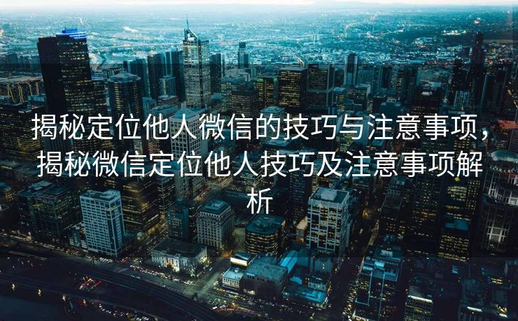 揭秘定位他人微信的技巧与注意事项,揭秘微信定位他人技巧及注意事项解析 揭秘定位他人微信的技巧与注意事项,揭秘微信定位他人技巧及注意事项解析