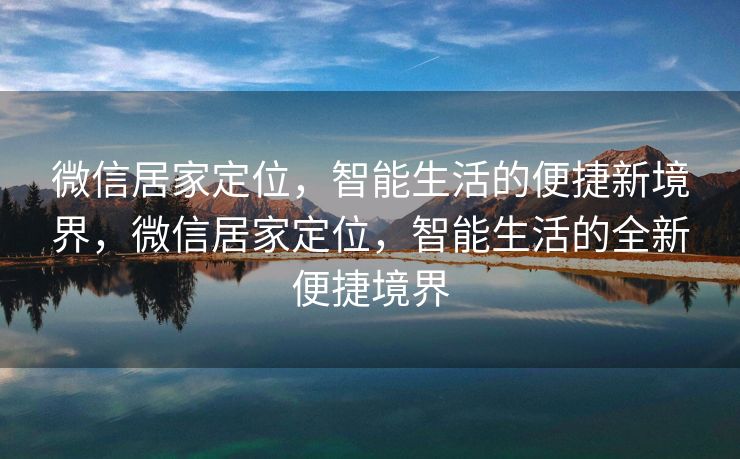 微信居家定位，智能生活的便捷新境界，微信居家定位，智能生活的全新便捷境界