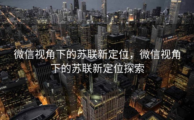 微信视角下的苏联新定位,微信视角下的苏联新定位探索 微信视角下的苏联新定位,微信视角下的苏联新定位探索