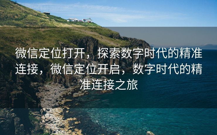 微信定位打开,探索数字时代的精准连接,微信定位开启,数字时代的精准连接之旅 微信定位打开,探索数字时代的精准连接,微信定位开启,数字时代的精准连接之旅