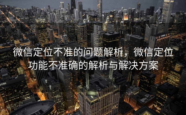 微信定位不准的问题解析,微信定位功能不准确的解析与解决方案 微信定位不准的问题解析,微信定位功能不准确的解析与解决方案