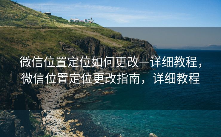 微信位置定位如何更改—详细教程,微信位置定位更改指南,详细教程 微信位置定位如何更改—详细教程,微信位置定位更改指南,详细教程