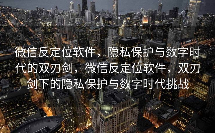 微信反定位软件,隐私保护与数字时代的双刃剑,微信反定位软件,双刃剑下的隐私保护与数字时代挑战 微信反定位软件,隐私保护与数字时代的双刃剑,微信反定位软件,双刃剑下的隐私保护与数字时代挑战