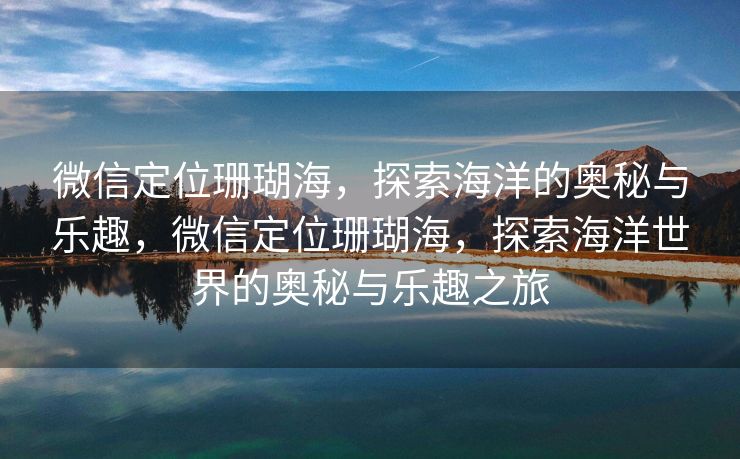 微信定位珊瑚海,探索海洋的奥秘与乐趣,微信定位珊瑚海,探索海洋世界的奥秘与乐趣之旅 微信定位珊瑚海,探索海洋的奥秘与乐趣,微信定位珊瑚海,探索海洋世界的奥秘与乐趣之旅