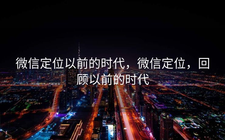 微信定位以前的时代,微信定位,回顾以前的时代 微信定位以前的时代,微信定位,回顾以前的时代