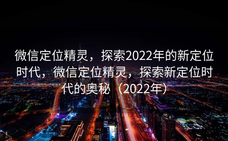 微信定位精灵,探索2022年的新定位时代,微信定位精灵,探索新定位时代的奥秘(2022年) 微信定位精灵,探索2022年的新定位时代,微信定位精灵,探索新定位时代的奥秘(2022年)