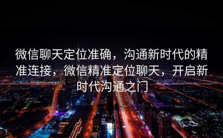 微信聊天定位准确,沟通新时代的精准连接,微信精准定位聊天,开启新时代沟通之门 微信聊天定位准确,沟通新时代的精准连接,微信精准定位聊天,开启新时代沟通之门