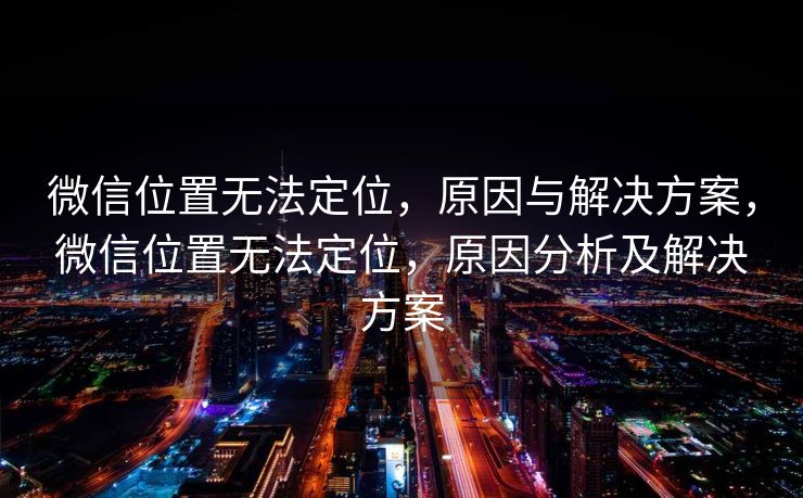 微信位置无法定位,原因与解决方案,微信位置无法定位,原因分析及解决方案 微信位置无法定位,原因与解决方案,微信位置无法定位,原因分析及解决方案