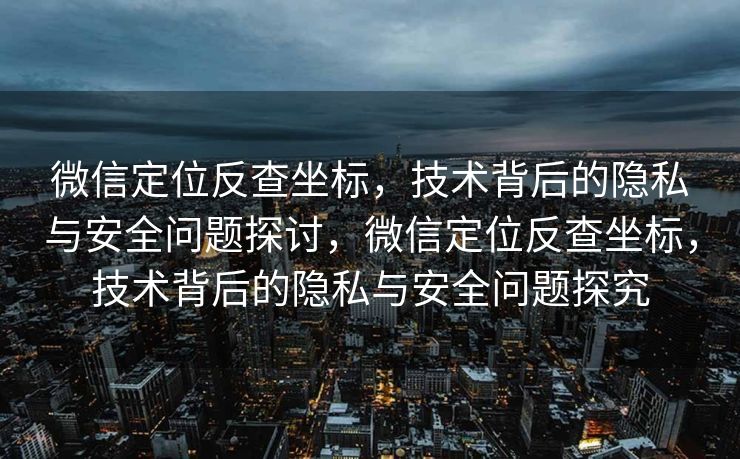 微信定位反查坐标,技术背后的隐私与安全问题探讨,微信定位反查坐标,技术背后的隐私与安全问题探究 微信定位反查坐标,技术背后的隐私与安全问题探讨,微信定位反查坐标,技术背后的隐私与安全问题探究