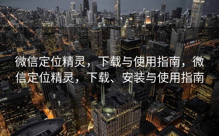 微信定位精灵,下载与使用指南,微信定位精灵,下载、安装与使用指南 微信定位精灵,下载与使用指南,微信定位精灵,下载、安装与使用指南