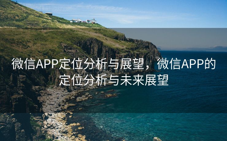 微信APP定位分析与展望,微信APP的定位分析与未来展望 微信APP定位分析与展望,微信APP的定位分析与未来展望