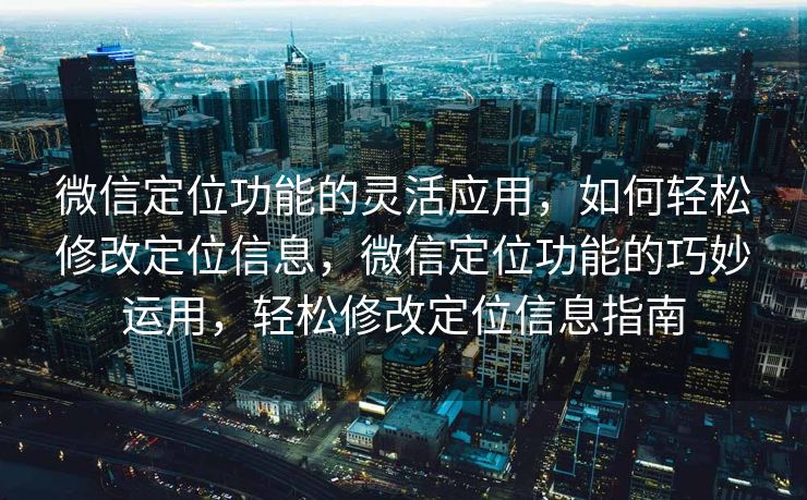 微信定位功能的灵活应用,如何轻松修改定位信息,微信定位功能的巧妙运用,轻松修改定位信息指南 微信定位功能的灵活应用,如何轻松修改定位信息,微信定位功能的巧妙运用,轻松修改定位信息指南