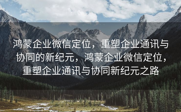 鸿蒙企业微信定位,重塑企业通讯与协同的新纪元,鸿蒙企业微信定位,重塑企业通讯与协同新纪元之路 鸿蒙企业微信定位,重塑企业通讯与协同的新纪元,鸿蒙企业微信定位,重塑企业通讯与协同新纪元之路