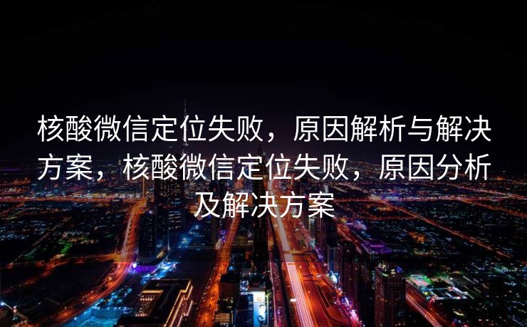 核酸微信定位失败,原因解析与解决方案,核酸微信定位失败,原因分析及解决方案 核酸微信定位失败,原因解析与解决方案,核酸微信定位失败,原因分析及解决方案