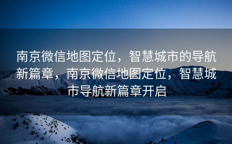 南京微信地图定位,智慧城市的导航新篇章,南京微信地图定位,智慧城市导航新篇章开启 南京微信地图定位,智慧城市的导航新篇章,南京微信地图定位,智慧城市导航新篇章开启
