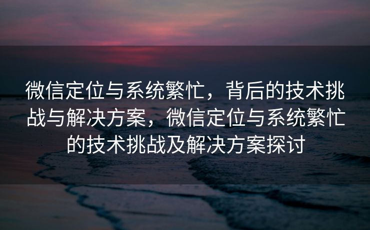 微信定位与系统繁忙,背后的技术挑战与解决方案,微信定位与系统繁忙的技术挑战及解决方案探讨 微信定位与系统繁忙,背后的技术挑战与解决方案,微信定位与系统繁忙的技术挑战及解决方案探讨