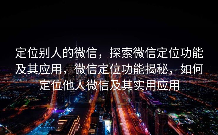 定位别人的微信,探索微信定位功能及其应用,微信定位功能揭秘,如何定位他人微信及其实用应用 定位别人的微信,探索微信定位功能及其应用,微信定位功能揭秘,如何定位他人微信及其实用应用