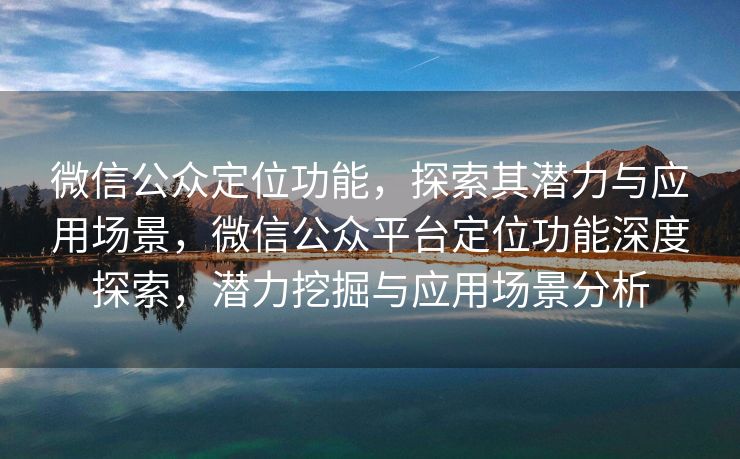 微信公众定位功能，探索其潜力与应用场景，微信公众平台定位功能深度探索，潜力挖掘与应用场景分析