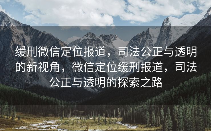 缓刑微信定位报道，司法公正与透明的新视角，微信定位缓刑报道，司法公正与透明的探索之路