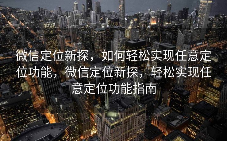 微信定位新探，如何轻松实现任意定位功能，微信定位新探，轻松实现任意定位功能指南