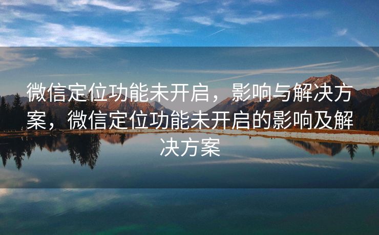 微信定位功能未开启,影响与解决方案,微信定位功能未开启的影响及解决方案 微信定位功能未开启,影响与解决方案,微信定位功能未开启的影响及解决方案