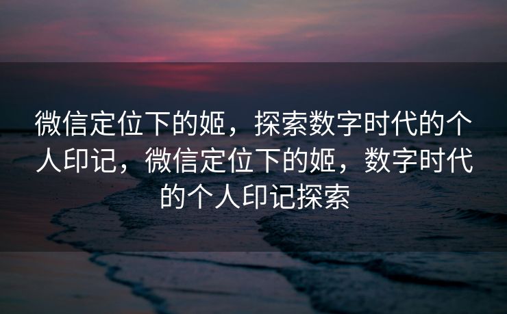 微信定位下的姬，探索数字时代的个人印记，微信定位下的姬，数字时代的个人印记探索