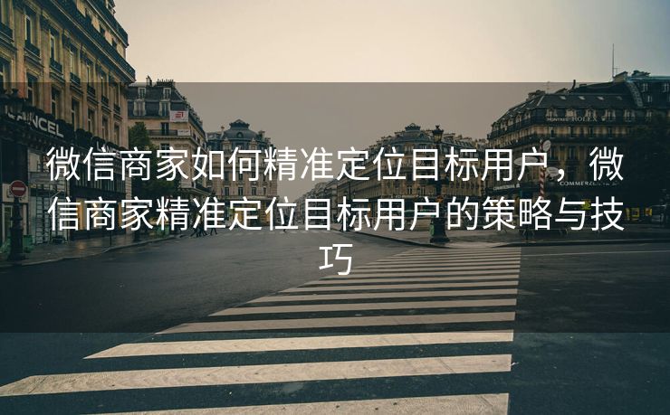 微信商家如何精准定位目标用户,微信商家精准定位目标用户的策略与技巧 微信商家如何精准定位目标用户,微信商家精准定位目标用户的策略与技巧