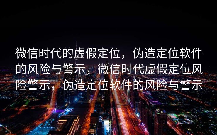 微信时代的虚假定位,伪造定位软件的风险与警示,微信时代虚假定位风险警示,伪造定位软件的风险与警示 微信时代的虚假定位,伪造定位软件的风险与警示,微信时代虚假定位风险警示,伪造定位软件的风险与警示