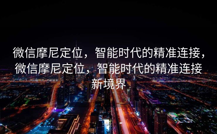 微信摩尼定位，智能时代的精准连接，微信摩尼定位，智能时代的精准连接新境界