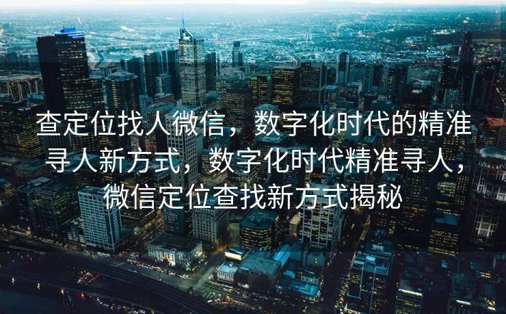 查定位找人微信,数字化时代的精准寻人新方式,数字化时代精准寻人,微信定位查找新方式揭秘 查定位找人微信,数字化时代的精准寻人新方式,数字化时代精准寻人,微信定位查找新方式揭秘