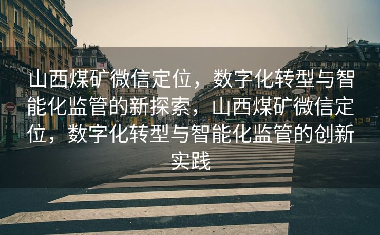 山西煤矿微信定位,数字化转型与智能化监管的新探索,山西煤矿微信定位,数字化转型与智能化监管的创新实践 山西煤矿微信定位,数字化转型与智能化监管的新探索,山西煤矿微信定位,数字化转型与智能化监管的创新实践