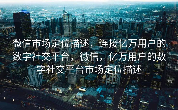 微信市场定位描述,连接亿万用户的数字社交平台,微信,亿万用户的数字社交平台市场定位描述 微信市场定位描述,连接亿万用户的数字社交平台,微信,亿万用户的数字社交平台市场定位描述