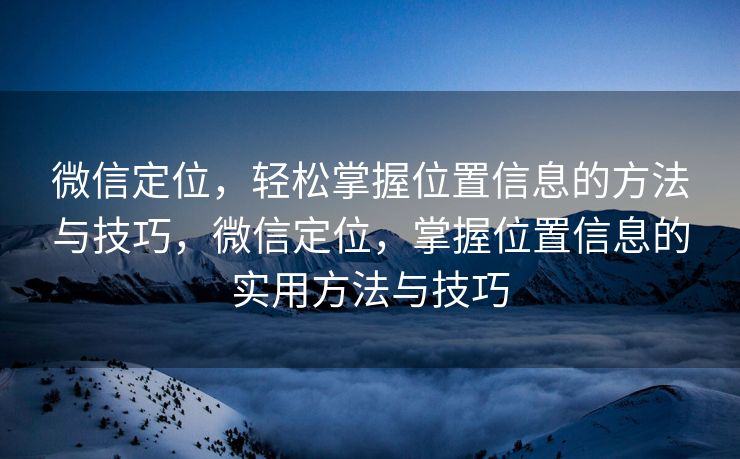 微信定位,轻松掌握位置信息的方法与技巧,微信定位,掌握位置信息的实用方法与技巧 微信定位,轻松掌握位置信息的方法与技巧,微信定位,掌握位置信息的实用方法与技巧