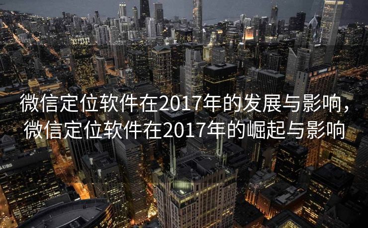 微信定位软件在2017年的发展与影响,微信定位软件在2017年的崛起与影响 微信定位软件在2017年的发展与影响,微信定位软件在2017年的崛起与影响