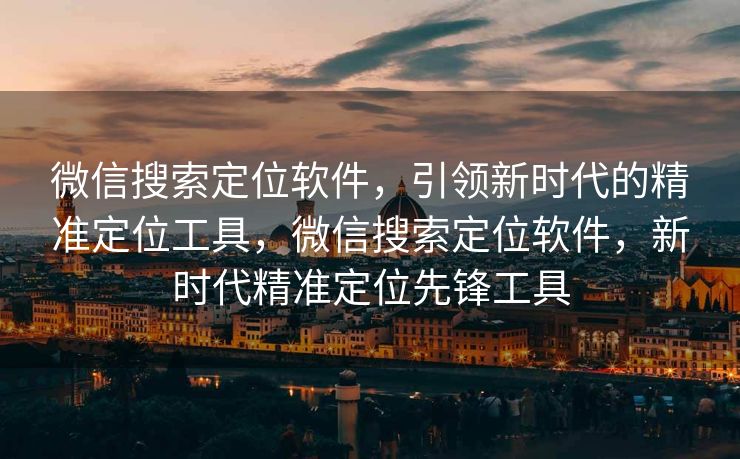 微信搜索定位软件,引领新时代的精准定位工具,微信搜索定位软件,新时代精准定位先锋工具 微信搜索定位软件,引领新时代的精准定位工具,微信搜索定位软件,新时代精准定位先锋工具