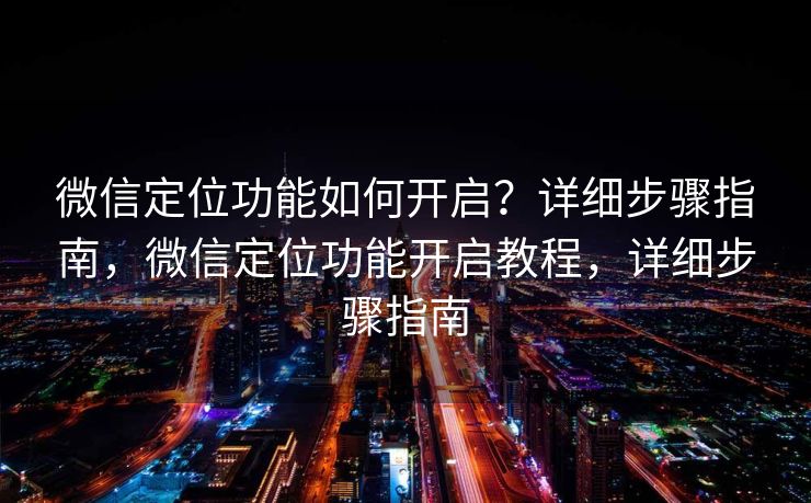 微信定位功能如何开启?详细步骤指南,微信定位功能开启教程,详细步骤指南 微信定位功能如何开启?详细步骤指南,微信定位功能开启教程,详细步骤指南
