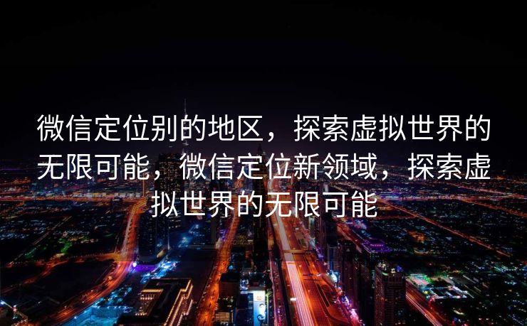 微信定位别的地区，探索虚拟世界的无限可能，微信定位新领域，探索虚拟世界的无限可能
