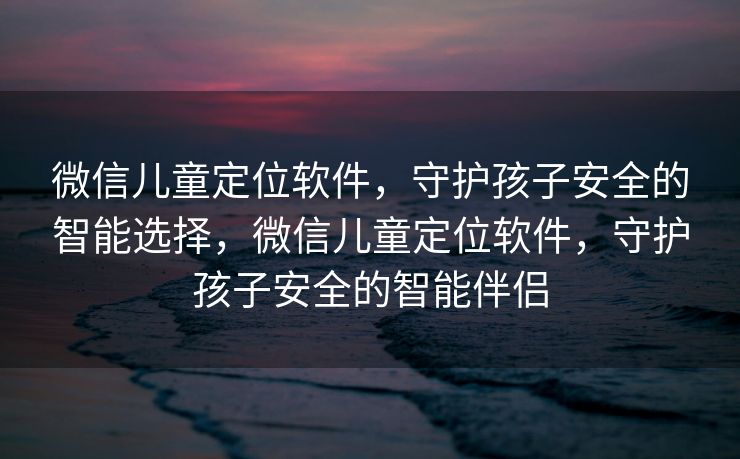微信儿童定位软件,守护孩子安全的智能选择,微信儿童定位软件,守护孩子安全的智能伴侣 微信儿童定位软件,守护孩子安全的智能选择,微信儿童定位软件,守护孩子安全的智能伴侣