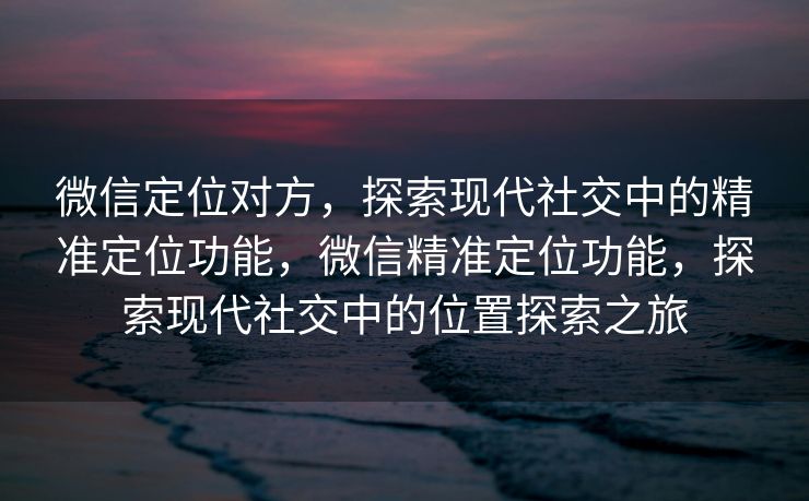 微信定位对方,探索现代社交中的精准定位功能,微信精准定位功能,探索现代社交中的位置探索之旅 微信定位对方,探索现代社交中的精准定位功能,微信精准定位功能,探索现代社交中的位置探索之旅