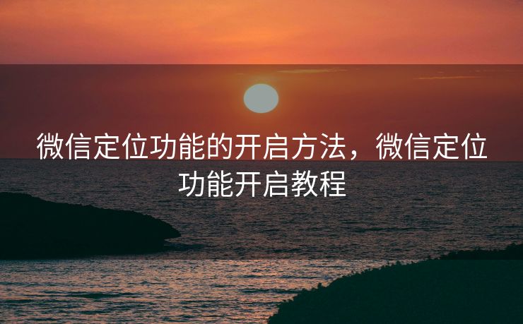 微信定位功能的开启方法,微信定位功能开启教程 微信定位功能的开启方法,微信定位功能开启教程
