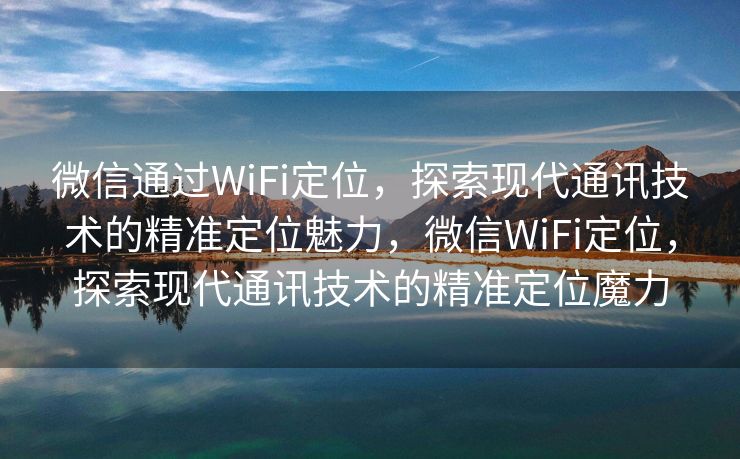 微信通过WiFi定位,探索现代通讯技术的精准定位魅力,微信WiFi定位,探索现代通讯技术的精准定位魔力 微信通过WiFi定位,探索现代通讯技术的精准定位魅力,微信WiFi定位,探索现代通讯技术的精准定位魔力