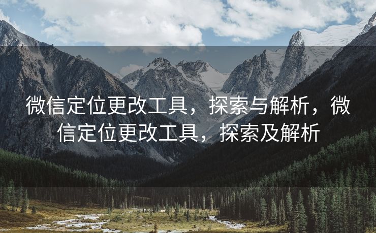 微信定位更改工具,探索与解析,微信定位更改工具,探索及解析 微信定位更改工具,探索与解析,微信定位更改工具,探索及解析