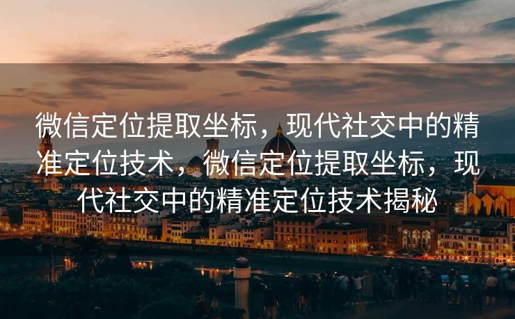微信定位提取坐标,现代社交中的精准定位技术,微信定位提取坐标,现代社交中的精准定位技术揭秘 微信定位提取坐标,现代社交中的精准定位技术,微信定位提取坐标,现代社交中的精准定位技术揭秘