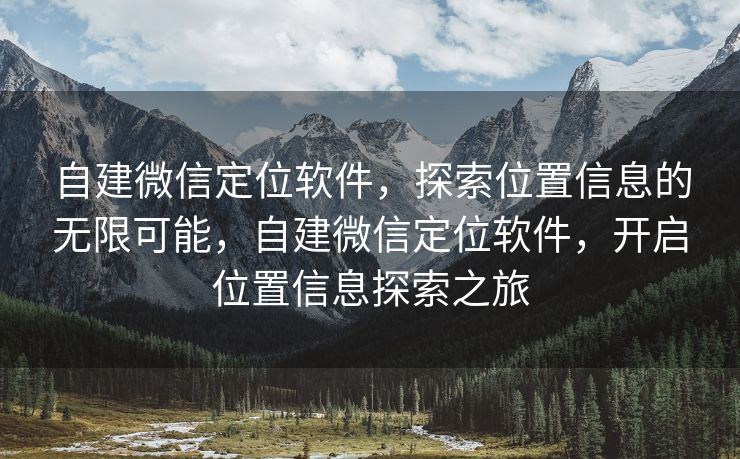 自建微信定位软件,探索位置信息的无限可能,自建微信定位软件,开启位置信息探索之旅 自建微信定位软件,探索位置信息的无限可能,自建微信定位软件,开启位置信息探索之旅