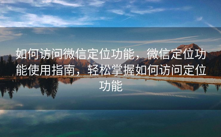 如何访问微信定位功能,微信定位功能使用指南,轻松掌握如何访问定位功能 如何访问微信定位功能,微信定位功能使用指南,轻松掌握如何访问定位功能